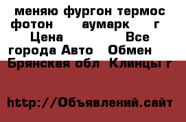 меняю фургон термос фотон 3702 аумарк 2013г › Цена ­ 400 000 - Все города Авто » Обмен   . Брянская обл.,Клинцы г.